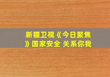 新疆卫视《今日聚焦》国家安全 关系你我